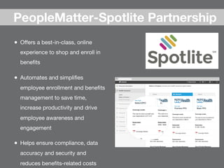 ●  Oﬀers a best-in-class, online
experience to shop and enroll in
beneﬁts
●  Automates and simpliﬁes
employee enrollment and beneﬁts
management to save time,
increase productivity and drive
employee awareness and
engagement
●  Helps ensure compliance, data
accuracy and security and  
reduces beneﬁts-related costs
PeopleMatter-Spotlite Partnership
 