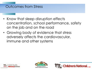 44
• Know that sleep disruption effects
concentration, school performance, safety
on the job and on the road
• Growing body of evidence that stress
adversely affects the cardiovascular,
immune and other systems
Outcomes from Stress
 