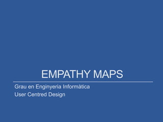 EMPATHY MAPS
Grau en Enginyeria Informàtica
User Centred Design
 