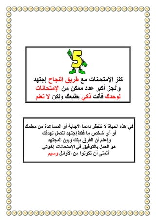 ‫مع‬ ‫اإلمتحانات‬ ‫كنز‬‫النجاح‬ ‫طريق‬‫إجتهد‬
‫من‬ ‫ممكن‬ ‫عدد‬ ‫أكبر‬ ‫وأنجز‬‫اإلمتحانات‬
‫لوحدك‬‫فأنت‬‫ذكي‬‫ولكن‬ ‫بطبعك‬‫تعلم‬ ‫ال‬
‫معلمك‬ ‫من‬ ‫المساعدة‬ ‫أو‬ ‫اإلجابة‬ ‫دائما‬ ‫تنتظر‬ ‫ال‬ ‫الحياة‬ ‫هذه‬ ‫في‬
‫إجته‬ ‫فقط‬ ‫ما‬ ‫شخص‬ ‫أي‬ ‫أو‬‫لهدفك‬ ‫لتصل‬ ‫د‬
‫المجتهد‬ ‫وبين‬ ‫بينك‬ ‫الفرق‬ ‫أن‬ ‫وإعلم‬
‫إخوتي‬ ‫اإلمتحانات‬ ‫في‬ ‫بالتوفيق‬ ‫العمل‬ ‫هو‬
‫األوائل‬ ‫من‬ ‫تكونوا‬ ‫أن‬ ‫أتمنى‬‫وسيم‬
 