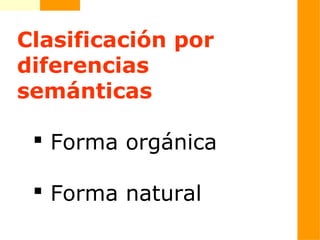 Clasificación por
diferencias
semánticas
 Forma orgánica
 Forma natural
 