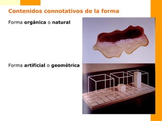 Contenidos connotativos de la forma
Forma orgánica o natural
Forma artificial o geométrica
 
