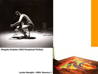 Shigeko Kubota 1965 Perpetual Flufest.
Lynda Benglis. 1969. Bounce I
 