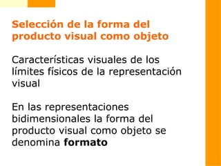 Selección de la forma del
producto visual como objeto
Características visuales de los
límites físicos de la representación
visual
En las representaciones
bidimensionales la forma del
producto visual como objeto se
denomina formato
 