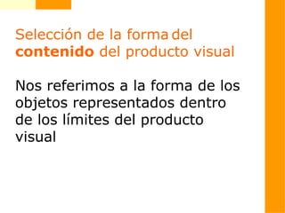 Selección de la forma del
contenido del producto visual
Nos referimos a la forma de los
objetos representados dentro
de los límites del producto
visual
 
