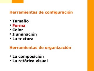  
Herramientas de configuración
 Tamaño
 Forma
 Color
 Iluminación
 La textura
Herramientas de organización
 La composición
 La retórica visual
 