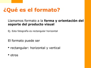 ¿Qué es el formato?
Llamamos formato a la forma y orientación del
soporte del producto visual
Ej. Esta fotografía es rectangular horizontal
El formato puede ser
 rectangular: horizontal y vertical
 otros
 