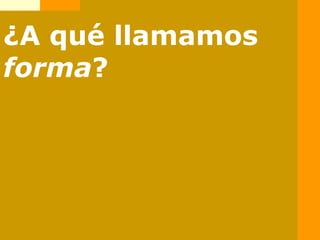 ¿A qué llamamos
forma?
 