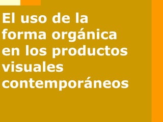 El uso de la
forma orgánica
en los productos
visuales
contemporáneos
 