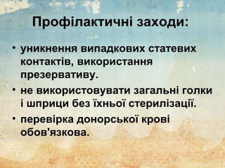 Профілактичні заходи:
• уникнення випадкових статевих
контактів, використання
презервативу.
• не використовувати загальні голки
і шприци без їхньої стерилізації.
• перевірка донорської крові
обов'язкова.
 