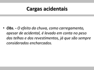 Cargas acidentais
• Obs. - O efeito da chuva, como carregamento,
apesar de acidental, é levado em conta no peso
das telhas e dos revestimentos, já que são sempre
considerados encharcados.
 