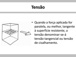 Tensão
• Quando a força aplicada for
paralela, ou melhor, tangente
à superfície resistente, a
tensão denominar-se-á
tensão tangencial ou tensão
de cisalhamento.
 