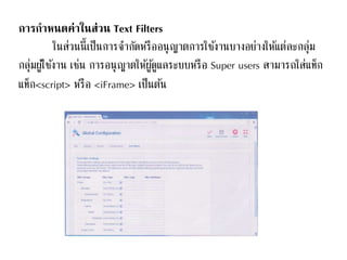 การกาหนดค่าในส่วน Text Filters
ในส่วนนี้เป็นการจากัดหรืออนุญาตการใช้งานบางอย่างให้แต่ละกลุ่ม
กลุ่มผู้ใช้งาน เช่น การอนุญาตให้ผู้ดูแลระบบหรือ Super users สามารถใส่แท็ก
แท็ก<script> หรือ <iFrame> เป็นต้น
 