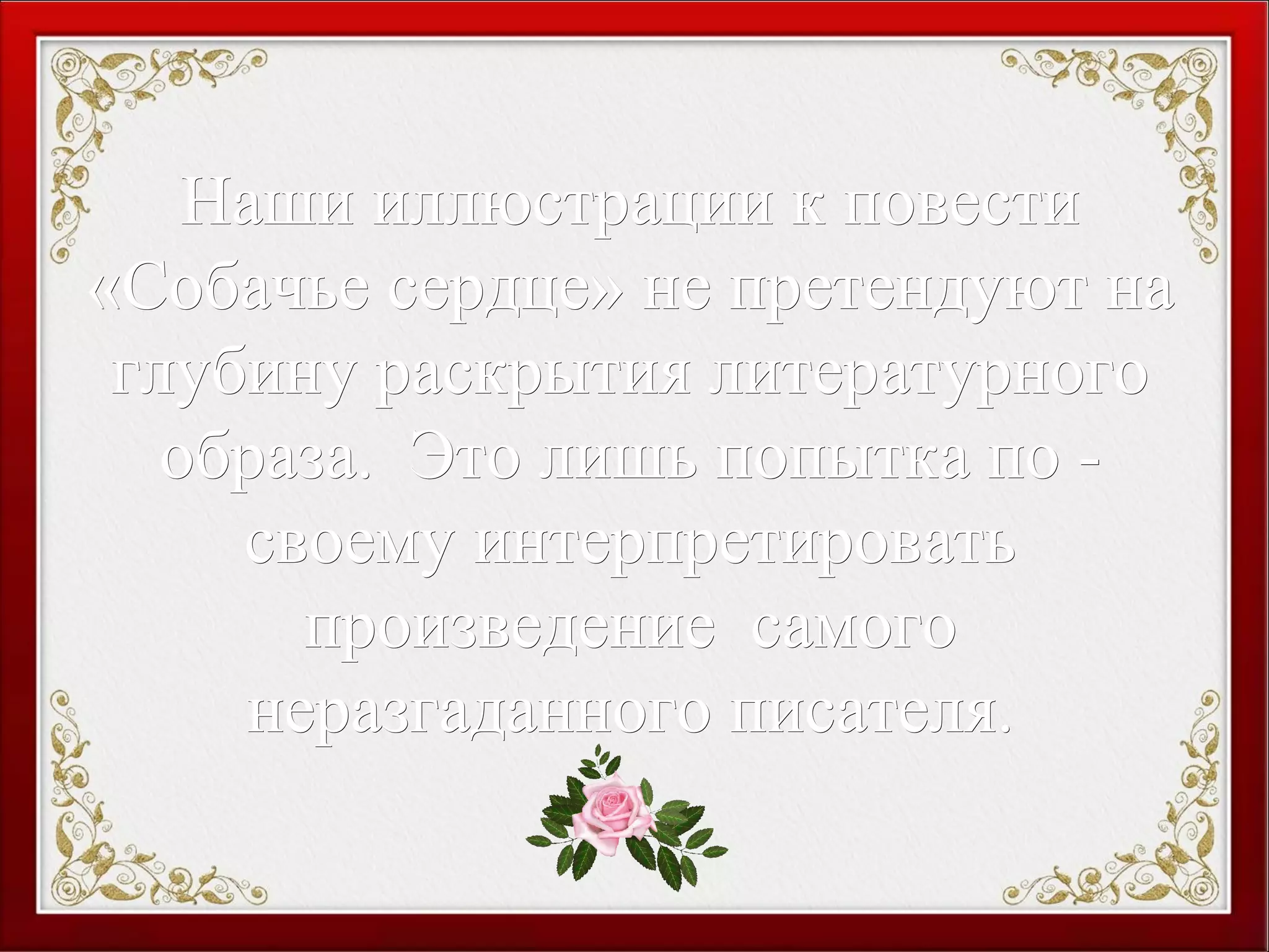Наши иллюстрации к повестиНаши иллюстрации к повести
«Собачье сердце» не претендуют на«Собачье сердце» не претендуют на
глубину раскрытия литературногоглубину раскрытия литературного
образа. Это лишь попытка по -образа. Это лишь попытка по -
своему интерпретироватьсвоему интерпретировать
произведение самогопроизведение самого
неразгаданного писателя.неразгаданного писателя.
 