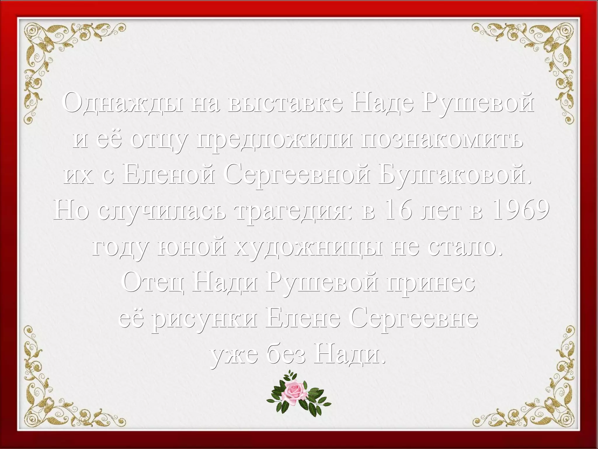 Однажды на выставке Наде РушевойОднажды на выставке Наде Рушевой
и её отцу предложили познакомитьи её отцу предложили познакомить
их с Еленой Сергеевной Булгаковой.их с Еленой Сергеевной Булгаковой.
Но случилась трагедия: в 16 лет в 1969Но случилась трагедия: в 16 лет в 1969
году юной художницы не стало.году юной художницы не стало.
Отец Нади Рушевой принесОтец Нади Рушевой принес
её рисунки Елене Сергеевнееё рисунки Елене Сергеевне
уже без Нади.уже без Нади.
 