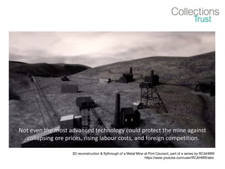 3D reconstruction & flythrough of a Metal Mine at Port Ceunant, part of a series by RCAHMW
https://www.youtube.com/user/RCAHMWales
 