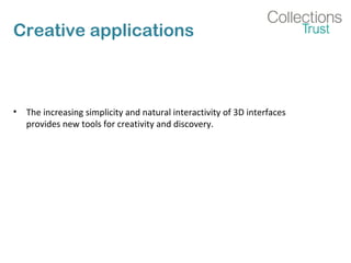 Creative applications
• The increasing simplicity and natural interactivity of 3D interfaces
provides new tools for creativity and discovery.
 