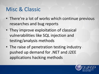 Misc & Classic
• There’re a lot of works which continue previous
researches and bug reports
• They improve exploitation of classical
vulnerabilities like SQL injection and
testing/analysis methods
• The raise of penetration testing industry
pushed up demand for .NET and J2EE
applications hacking methods
 
