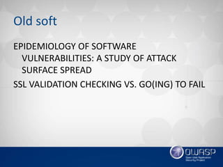 Old soft
EPIDEMIOLOGY OF SOFTWARE
VULNERABILITIES: A STUDY OF ATTACK
SURFACE SPREAD
SSL VALIDATION CHECKING VS. GO(ING) TO FAIL
 
