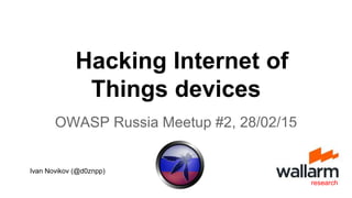 OWASP Russia Meetup #2, 28/02/15
research
Hacking Internet of
Things devices
Ivan Novikov (@d0znpp)
 