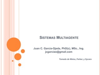 SISTEMAS MULTIAGENTE
Juan C. Garcia-Ojeda, PhD(c), MSc., Ing.
jcgarciao@gmail.com
Tomado de Weiss, Ferber, y Sycara
 