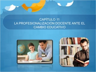 CAPÍTULO 11
LA PROFESIONALIZACIÓN DOCENTE ANTE EL
CAMBIO EDUCATIVO
 
