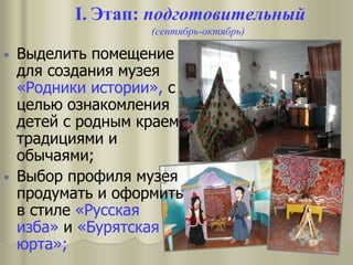 I. Этап: подготовительный
(сентябрь-октябрь)
• Выделить помещение
для создания музея
«Родники истории», с
целью ознакомления
детей с родным краем,
традициями и
обычаями;
• Выбор профиля музея
продумать и оформить
в стиле «Русская
изба» и «Бурятская
юрта»;
 