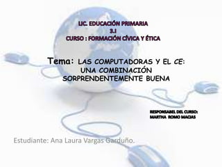 Tema: LAS COMPUTADORAS Y EL CE:
UNA COMBINACIÓN
SORPRENDENTEMENTE BUENA
Estudiante: Ana Laura Vargas Garduño.
 