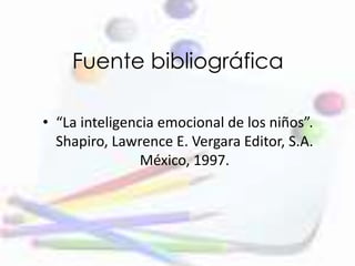 Fuente bibliográfica
• “La inteligencia emocional de los niños”.
Shapiro, Lawrence E. Vergara Editor, S.A.
México, 1997.
 
