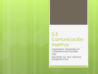 2.3
Comunicación
Asertiva
Asignatura: Desarrollo en
competencias Sociales
LG2
Docente: Lic. Nut. Mónica
Guajardo Cruz
 