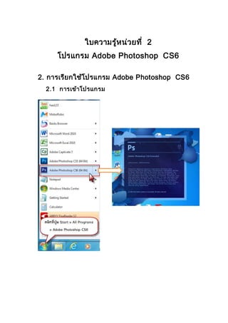 ใบความรู้หน่วยที่ 2
โปรแกรม Adobe Photoshop CS6
2. การเรียกใช้โปรแกรม Adobe Photoshop CS6
2.1 การเข้าโปรแกรม
 
