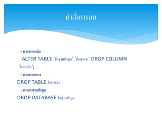 - กำรลบคอลัม
ALTER TABLE `ชื่อฐานข้อมูล`.`ชื่อตาราง` DROP COLUMN
`ชื่อคอลัม`;
- กำรลบตำรำง
DROP TABLE ชื่อตาราง
- กำรลบฐำนข้อมูล
DROP DATABASE ชื่อฐานข้อมูล
คาสั่งการลบ
 