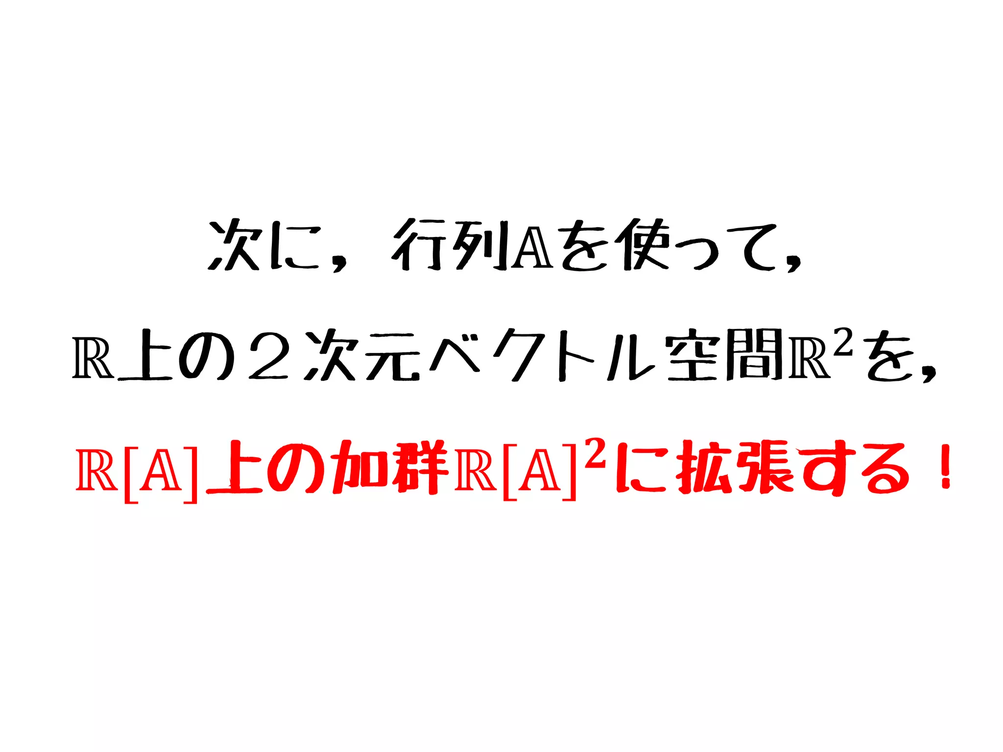 次に，行列𝔸を使って，
ℝ上の２次元ベクトル空間ℝ2を，
ℝ[𝔸]上の加群ℝ 𝔸 𝟐に拡張する！
 