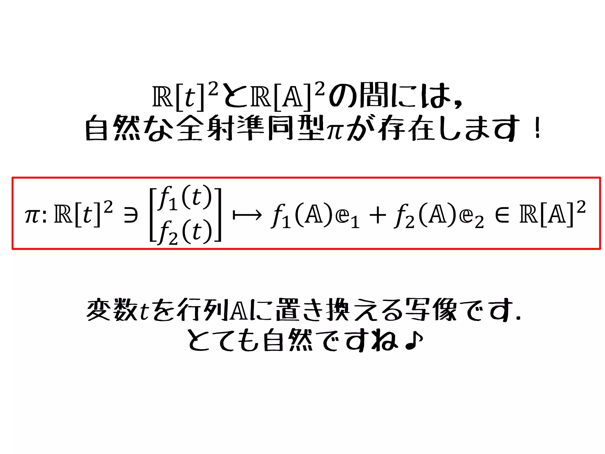 変数𝑡を行列𝔸に置き換える写像です.
とても自然ですね♪
𝜋: ℝ 𝑡 2
∋
𝑓1 𝑡
𝑓2 𝑡
⟼ 𝑓1 𝔸 𝕖1 + 𝑓2 𝔸 𝕖2 ∈ ℝ 𝔸 2
ℝ 𝑡 2
とℝ 𝔸 2
の間には，
自然な全射準同型𝜋が存在します！
 