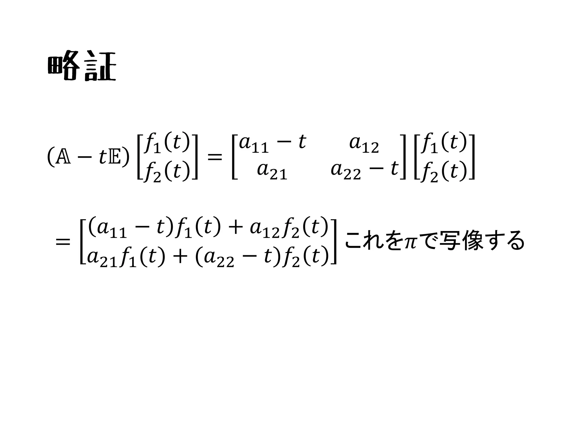 略証
𝔸 − 𝑡𝔼
𝑓1 𝑡
𝑓2 𝑡
=
𝑎11 − 𝑡 𝑎12
𝑎21 𝑎22 − 𝑡
𝑓1 𝑡
𝑓2 𝑡
=
𝑎11 − 𝑡 𝑓1 𝑡 + 𝑎12 𝑓2 𝑡
𝑎21 𝑓1(𝑡) + (𝑎22 − 𝑡)𝑓2 𝑡
これを𝜋で写像する
 