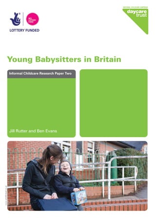 Young Babysitters in Britain
Jill Rutter and Ben Evans
Informal Childcare Research Paper Two
www.JohnBirdsall.co.uk
InformalChildcare 03/08/2012 16:08 Page 1
 