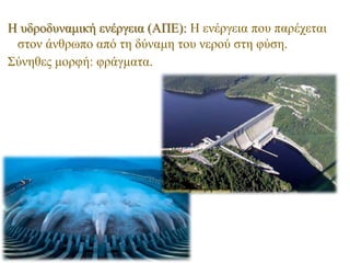 Η υδροδυναμική ενέργεια (ΑΠΕ): Η ενέργεια που παρέχεται
στον άνθρωπο από τη δύναμη του νερού στη φύση.
Σύνηθες μορφή: φράγματα.
 