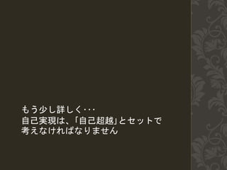 もう少し詳しく･･･
自己実現は、｢自己超越｣とセットで
考えなければなりません
 