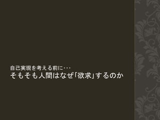 自己実現を考える前に･･･
そもそも人間はなぜ｢欲求｣するのか
 