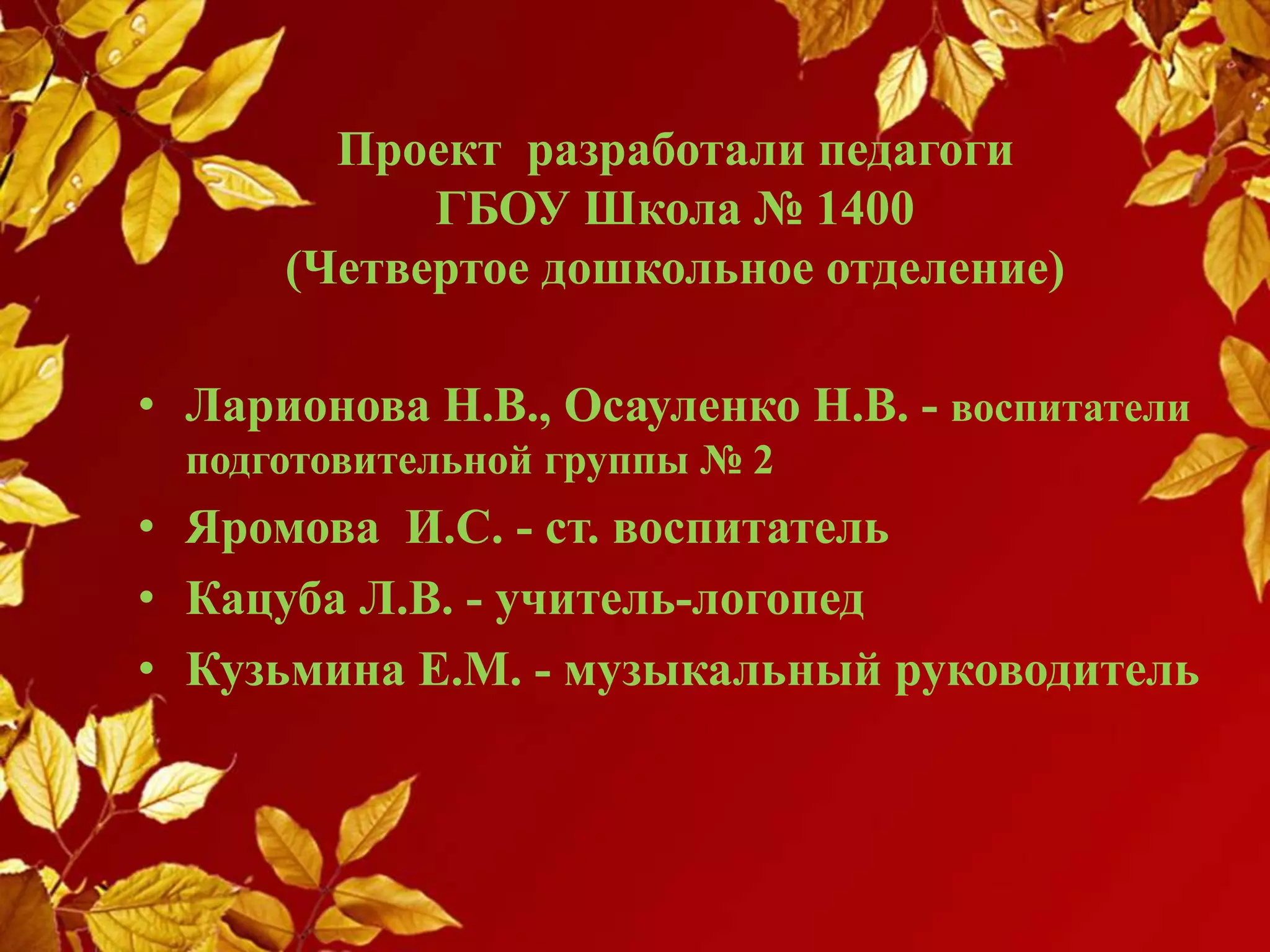 Проект разработали педагоги
ГБОУ Школа № 1400
(Четвертое дошкольное отделение)
• Ларионова Н.В., Осауленко Н.В. - воспитатели
подготовительной группы № 2
• Яромова И.С. - ст. воспитатель
• Кацуба Л.В. - учитель-логопед
• Кузьмина Е.М. - музыкальный руководитель
 