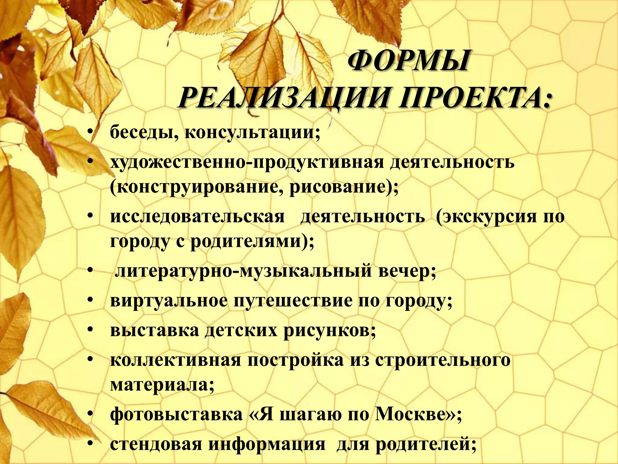 ФОРМЫ
РЕАЛИЗАЦИИ ПРОЕКТА:
• беседы, консультации;
• художественно-продуктивная деятельность
(конструирование, рисование);
• исследовательская деятельность (экскурсия по
городу с родителями);
• литературно-музыкальный вечер;
• виртуальное путешествие по городу;
• выставка детских рисунков;
• коллективная постройка из строительного
материала;
• фотовыставка «Я шагаю по Москве»;
• стендовая информация для родителей;
 