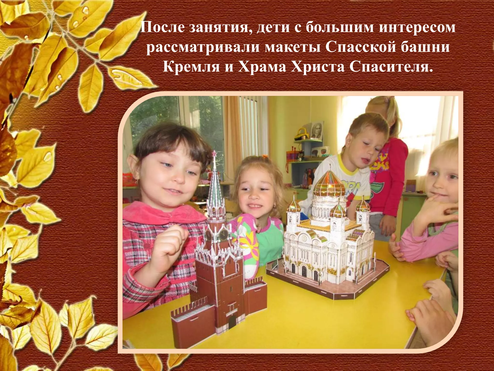 После занятия, дети с большим интересом
рассматривали макеты Спасской башни
Кремля и Храма Христа Спасителя.
 