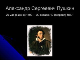 Александр Сергеевич ПушкинАлександр Сергеевич Пушкин
26 мая (6 июня) 1799 — 29 января (10 февраля) 183726 мая (6 июня) 1799 — 29 января (10 февраля) 1837
 