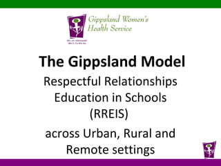 Respectful Relationships
Education in Schools
(RREIS)
across Urban, Rural and
Remote settings
The Gippsland Model
 
