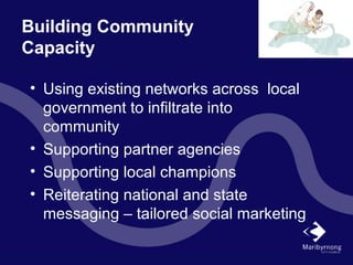 Building Community
Capacity
• Using existing networks across local
government to infiltrate into
community
• Supporting partner agencies
• Supporting local champions
• Reiterating national and state
messaging – tailored social marketing
 