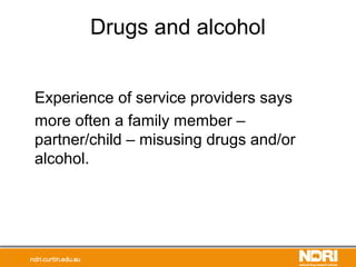 Drugs and alcohol
Experience of service providers says
more often a family member –
partner/child – misusing drugs and/or
alcohol.
 