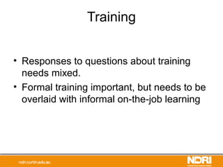Training
• Responses to questions about training
needs mixed.
• Formal training important, but needs to be
overlaid with informal on-the-job learning
 