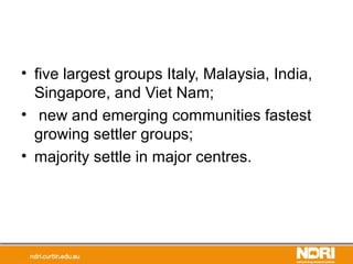 • five largest groups Italy, Malaysia, India,
Singapore, and Viet Nam;
• new and emerging communities fastest
growing settler groups;
• majority settle in major centres.
 