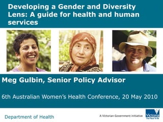 Department of Health
Developing a Gender and Diversity
Lens: A guide for health and human
services
Meg Gulbin, Senior Policy Advisor
6th Australian Women’s Health Conference, 20 May 2010
 