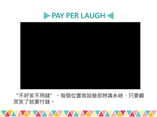PAY PER LAUGH
“不好笑不用錢”。每個位置裝設臉部辨識系統，只要觀
眾笑了就要付錢。
 